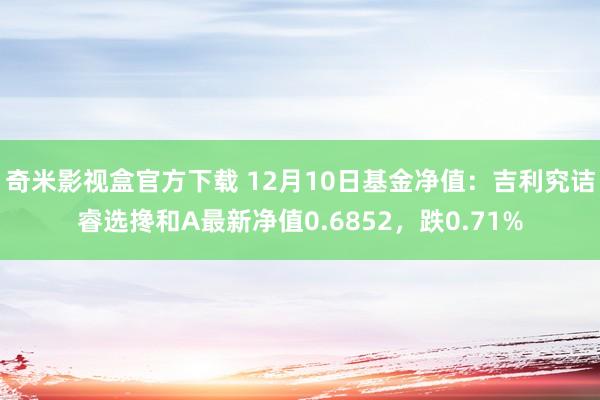 奇米影视盒官方下载 12月10日基金净值：吉利究诘睿选搀和A最新净值0.6852，跌0.71%