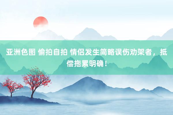 亚洲色图 偷拍自拍 情侣发生简略误伤劝架者，抵偿拖累明确！