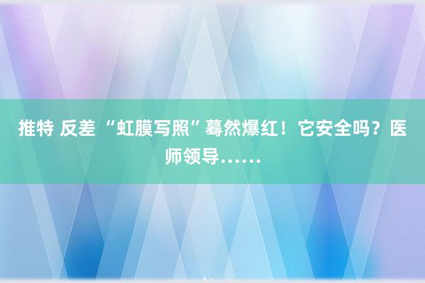 推特 反差 “虹膜写照”蓦然爆红！它安全吗？医师领导……