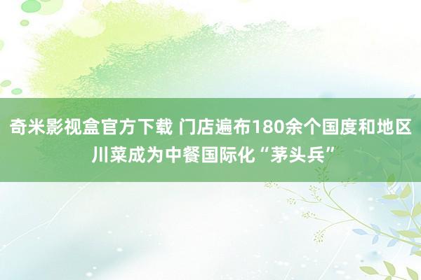 奇米影视盒官方下载 门店遍布180余个国度和地区 川菜成为中餐国际化“茅头兵”