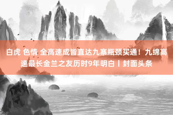 白虎 色情 全高速成皆直达九寨瓶颈买通！九绵高速最长金兰之友历时9年明白丨封面头条