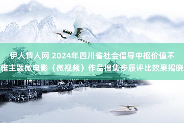 伊人情人网 2024年四川省社会倡导中枢价值不雅主题微电影（微视频）作品搜集步履评比效果揭晓