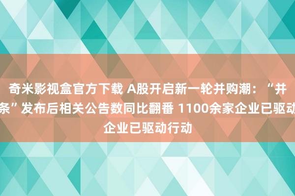 奇米影视盒官方下载 A股开启新一轮并购潮：“并购六条”发布后相关公告数同比翻番 1100余家企业已驱动行动