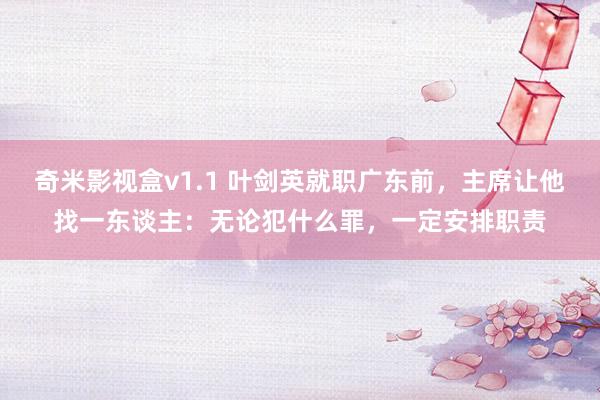 奇米影视盒v1.1 叶剑英就职广东前，主席让他找一东谈主：无论犯什么罪，一定安排职责