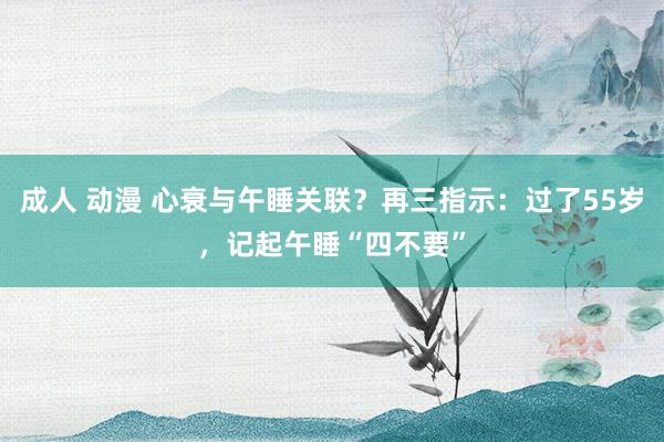 成人 动漫 心衰与午睡关联？再三指示：过了55岁，记起午睡“四不要”