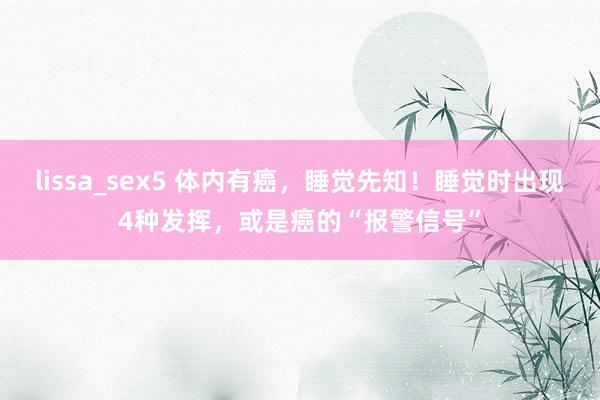 lissa_sex5 体内有癌，睡觉先知！睡觉时出现4种发挥，或是癌的“报警信号”