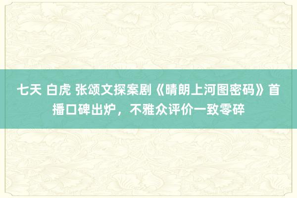 七天 白虎 张颂文探案剧《晴朗上河图密码》首播口碑出炉，不雅众评价一致零碎