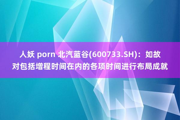 人妖 porn 北汽蓝谷(600733.SH)：如故对包括增程时间在内的各项时间进行布局成就