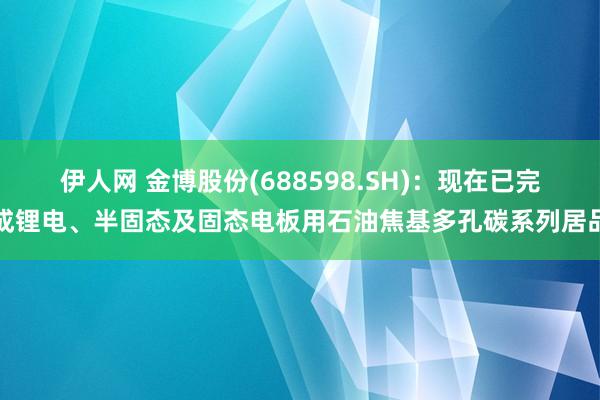 伊人网 金博股份(688598.SH)：现在已完成锂电、半固态及固态电板用石油焦基多孔碳系列居品