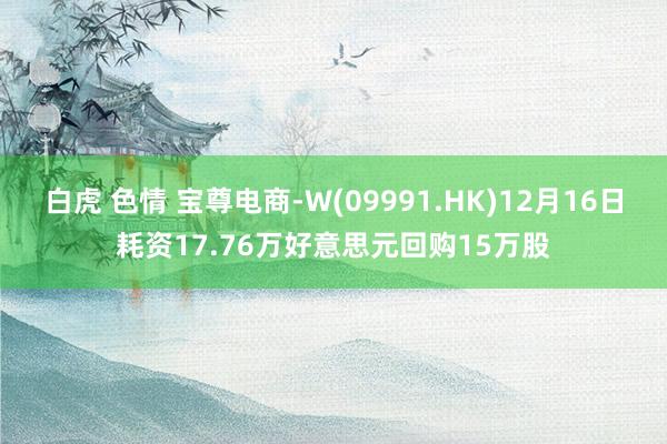 白虎 色情 宝尊电商-W(09991.HK)12月16日耗资17.76万好意思元回购15万股