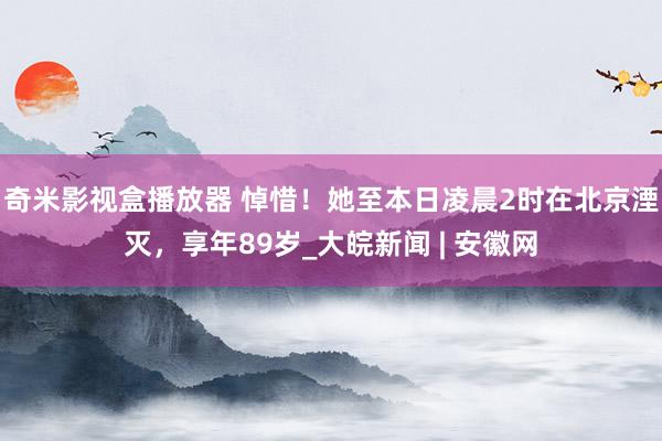 奇米影视盒播放器 悼惜！她至本日凌晨2时在北京湮灭，享年89岁_大皖新闻 | 安徽网