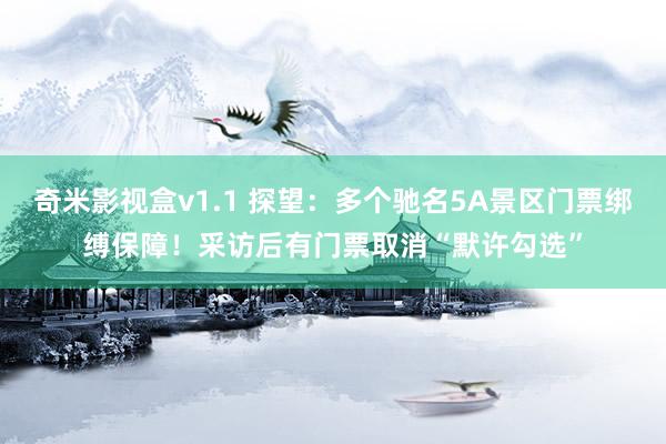 奇米影视盒v1.1 探望：多个驰名5A景区门票绑缚保障！采访后有门票取消“默许勾选”