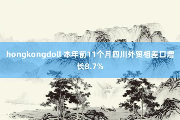 hongkongdoll 本年前11个月四川外贸相差口增长8.7%