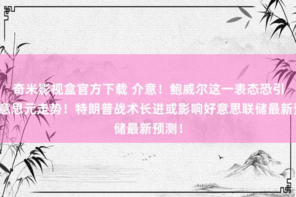 奇米影视盒官方下载 介意！鲍威尔这一表态恐引爆好意思元走势！特朗普战术长进或影响好意思联储最新预测！