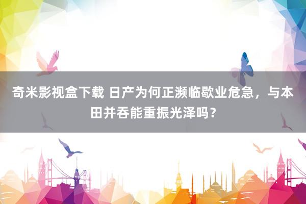 奇米影视盒下载 日产为何正濒临歇业危急，与本田并吞能重振光泽吗？