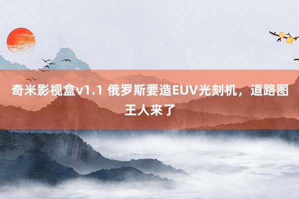 奇米影视盒v1.1 俄罗斯要造EUV光刻机，道路图王人来了