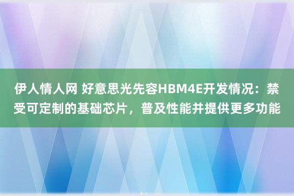 伊人情人网 好意思光先容HBM4E开发情况：禁受可定制的基础芯片，普及性能并提供更多功能