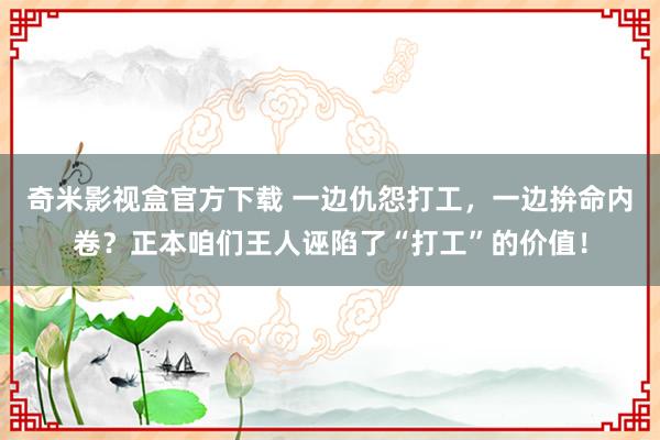 奇米影视盒官方下载 一边仇怨打工，一边拚命内卷？正本咱们王人诬陷了“打工”的价值！