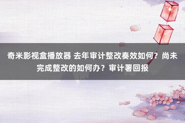 奇米影视盒播放器 去年审计整改奏效如何？尚未完成整改的如何办？审计署回报