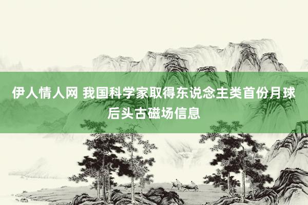 伊人情人网 我国科学家取得东说念主类首份月球后头古磁场信息