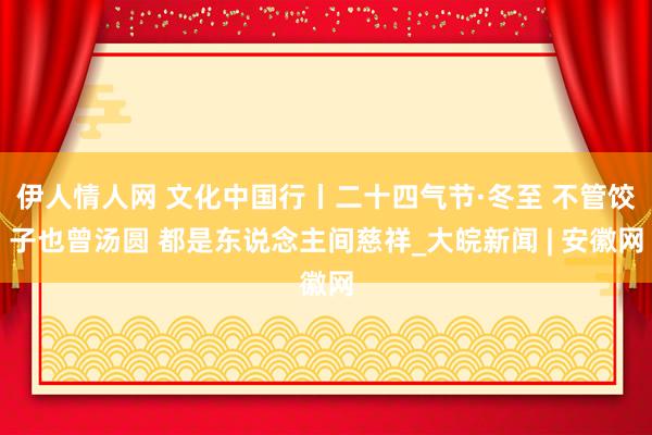 伊人情人网 文化中国行丨二十四气节·冬至 不管饺子也曾汤圆 都是东说念主间慈祥_大皖新闻 | 安徽网