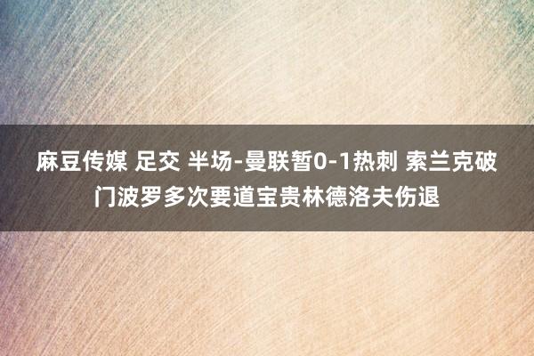 麻豆传媒 足交 半场-曼联暂0-1热刺 索兰克破门波罗多次要道宝贵林德洛夫伤退