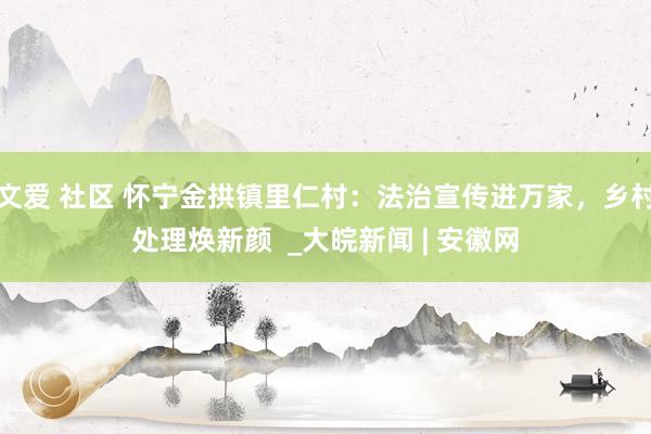 文爱 社区 怀宁金拱镇里仁村：法治宣传进万家，乡村处理焕新颜  _大皖新闻 | 安徽网