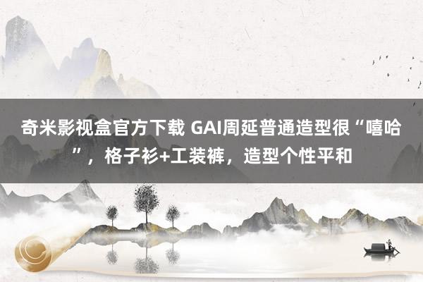 奇米影视盒官方下载 GAI周延普通造型很“嘻哈”，格子衫+工装裤，造型个性平和