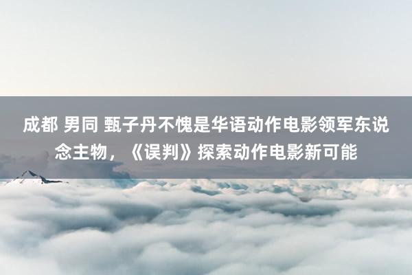 成都 男同 甄子丹不愧是华语动作电影领军东说念主物，《误判》探索动作电影新可能