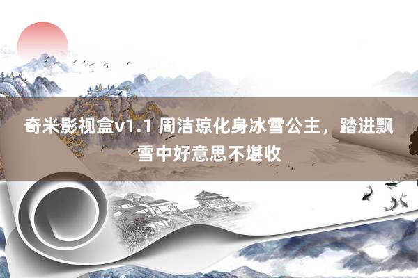 奇米影视盒v1.1 周洁琼化身冰雪公主，踏进飘雪中好意思不堪收