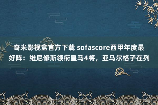 奇米影视盒官方下载 sofascore西甲年度最好阵：维尼修斯领衔皇马4将，亚马尔格子在列