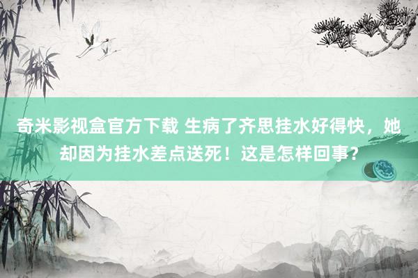 奇米影视盒官方下载 生病了齐思挂水好得快，她却因为挂水差点送死！这是怎样回事？