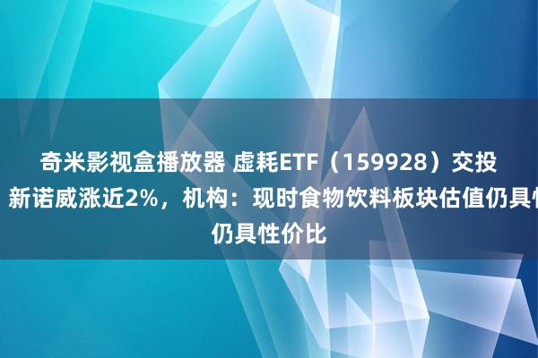 奇米影视盒播放器 虚耗ETF（159928）交投活跃，新诺威涨近2%，机构：现时食物饮料板块估值仍具性价比