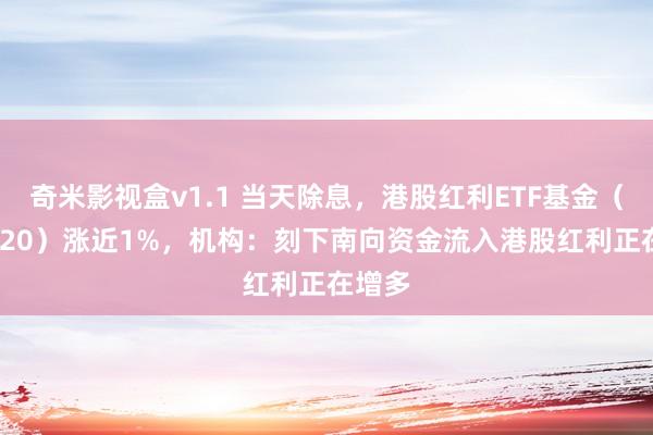 奇米影视盒v1.1 当天除息，港股红利ETF基金（513820）涨近1%，机构：刻下南向资金流入港股红利正在增多