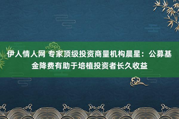 伊人情人网 专家顶级投资商量机构晨星：公募基金降费有助于培植投资者长久收益