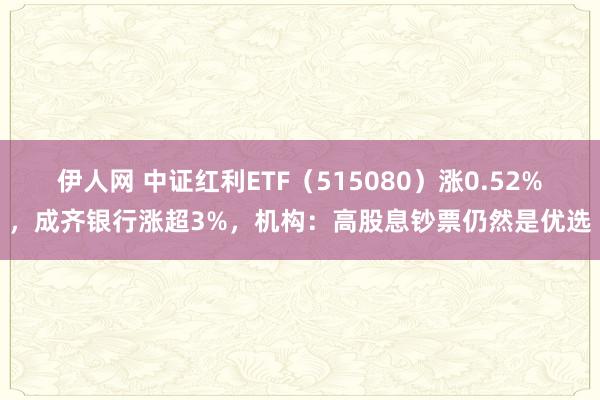 伊人网 中证红利ETF（515080）涨0.52%，成齐银行涨超3%，机构：高股息钞票仍然是优选