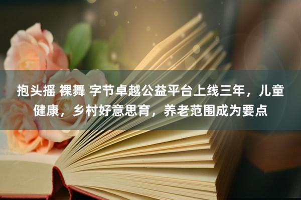 抱头摇 裸舞 字节卓越公益平台上线三年，儿童健康，乡村好意思育，养老范围成为要点