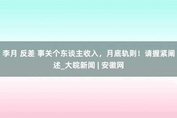 李月 反差 事关个东谈主收入，月底轨则！请握紧阐述_大皖新闻 | 安徽网