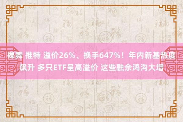 裸舞 推特 溢价26%、换手647%！年内新基热度飙升 多只ETF呈高溢价 这些融余鸿沟大增