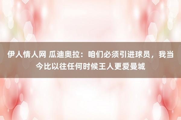 伊人情人网 瓜迪奥拉：咱们必须引进球员，我当今比以往任何时候王人更爱曼城