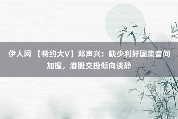 伊人网 【特约大V】邓声兴：缺少利好国策音问加握，港股交投倾向淡静