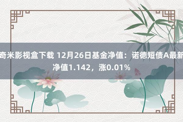 奇米影视盒下载 12月26日基金净值：诺德短债A最新净值1.142，涨0.01%