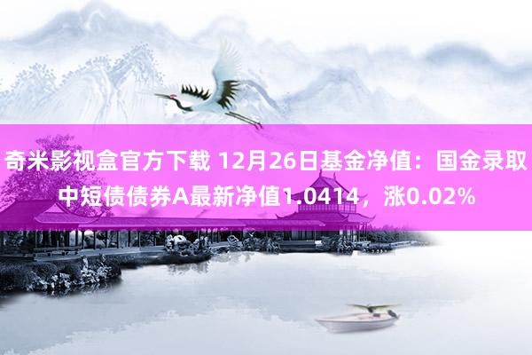 奇米影视盒官方下载 12月26日基金净值：国金录取中短债债券A最新净值1.0414，涨0.02%