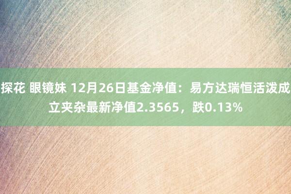 探花 眼镜妹 12月26日基金净值：易方达瑞恒活泼成立夹杂最新净值2.3565，跌0.13%