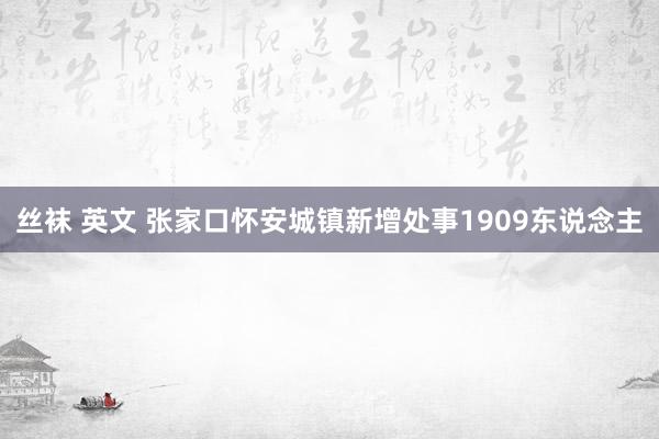 丝袜 英文 张家口怀安城镇新增处事1909东说念主