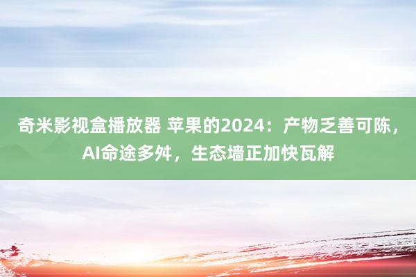 奇米影视盒播放器 苹果的2024：产物乏善可陈，AI命途多舛，生态墙正加快瓦解