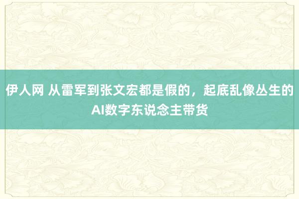 伊人网 从雷军到张文宏都是假的，起底乱像丛生的AI数字东说念主带货