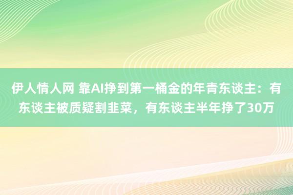 伊人情人网 靠AI挣到第一桶金的年青东谈主：有东谈主被质疑割韭菜，有东谈主半年挣了30万