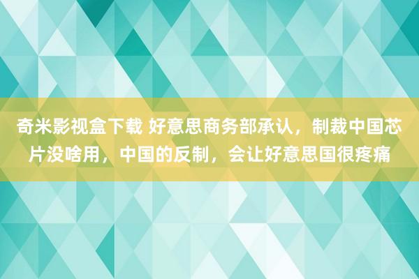 奇米影视盒下载 好意思商务部承认，制裁中国芯片没啥用，中国的反制，会让好意思国很疼痛