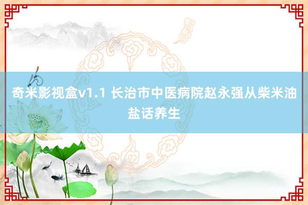 奇米影视盒v1.1 长治市中医病院赵永强从柴米油盐话养生